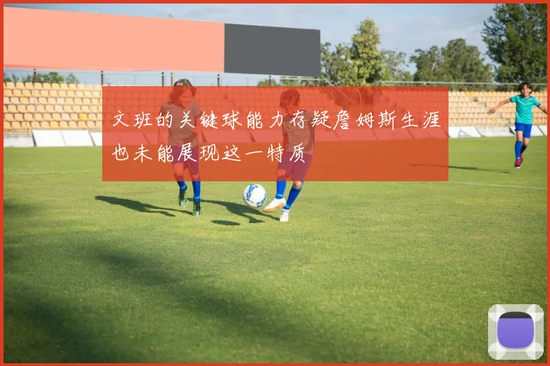 文班的关键球能力存疑詹姆斯生涯也未能展现这一特质