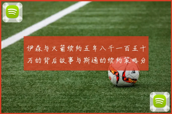 伊森与火箭续约五年八千一百五十万的背后故事与斯通的续约策略分析