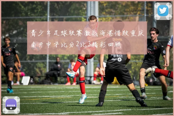 青少年足球联赛激战海港惜败重庆南开中学比分2比3精彩回顾