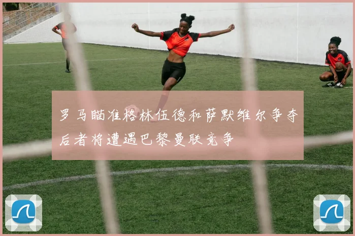 罗马瞄准格林伍德和萨默维尔争夺后者将遭遇巴黎曼联竞争