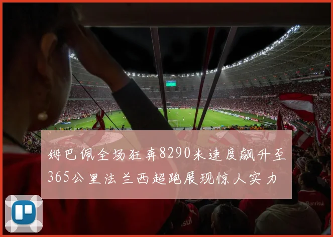 姆巴佩全场狂奔8290米速度飙升至365公里法兰西超跑展现惊人实力