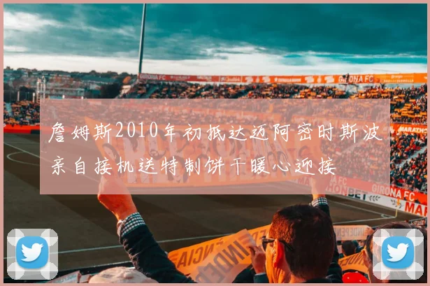 詹姆斯2010年初抵达迈阿密时斯波亲自接机送特制饼干暖心迎接