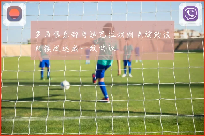 罗马俱乐部与迪巴拉切利克续约谈判接近达成一致协议