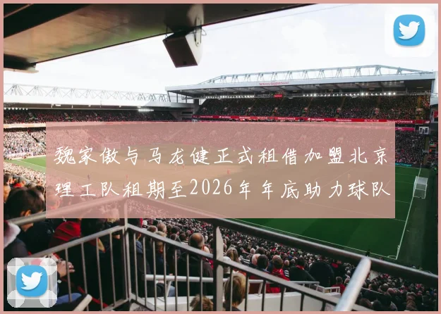 魏家傲与马龙健正式租借加盟北京理工队租期至2026年年底助力球队发展