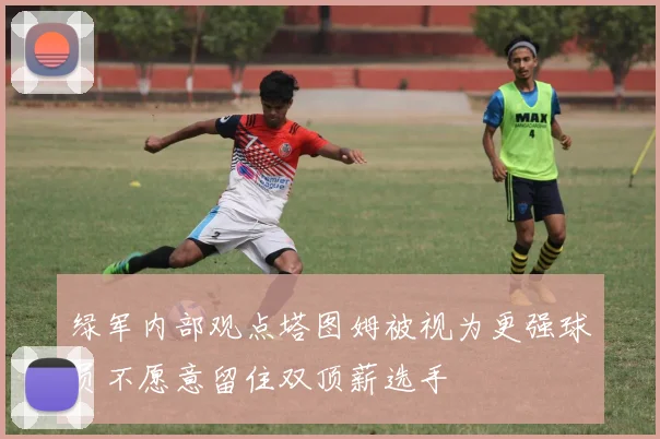绿军内部观点塔图姆被视为更强球员不愿意留住双顶薪选手