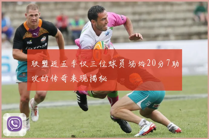 联盟近五季仅三位球员场均20分7助攻的传奇表现揭秘