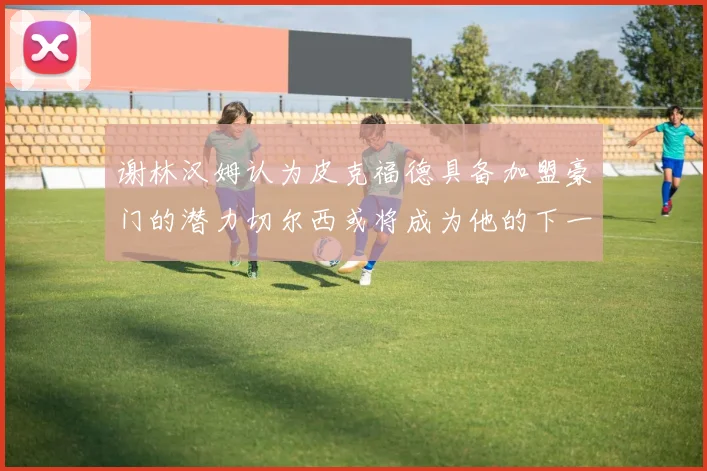 谢林汉姆认为皮克福德具备加盟豪门的潜力切尔西或将成为他的下一个选择