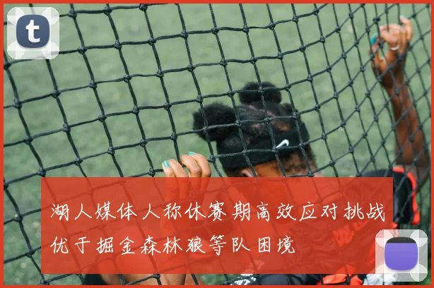 湖人媒体人称休赛期高效应对挑战优于掘金森林狼等队困境