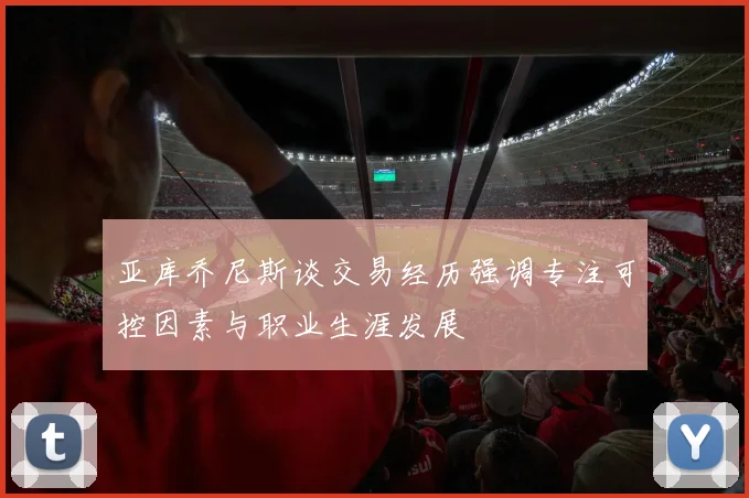 亚库乔尼斯谈交易经历强调专注可控因素与职业生涯发展
