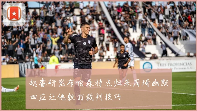 赵睿研究布伦森特点归来周琦幽默回应让他教打裁判技巧