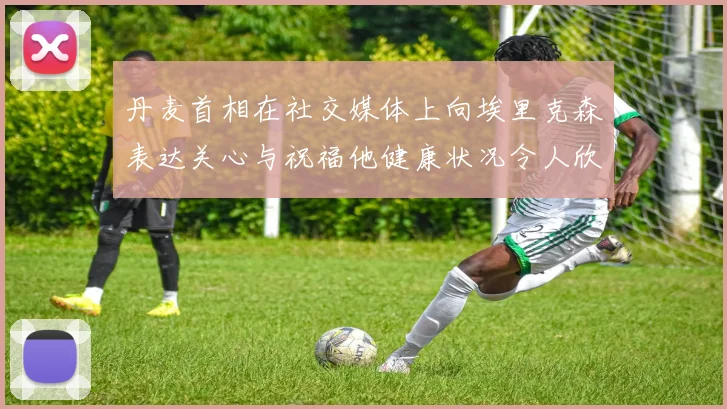 丹麦首相在社交媒体上向埃里克森表达关心与祝福他健康状况令人欣慰