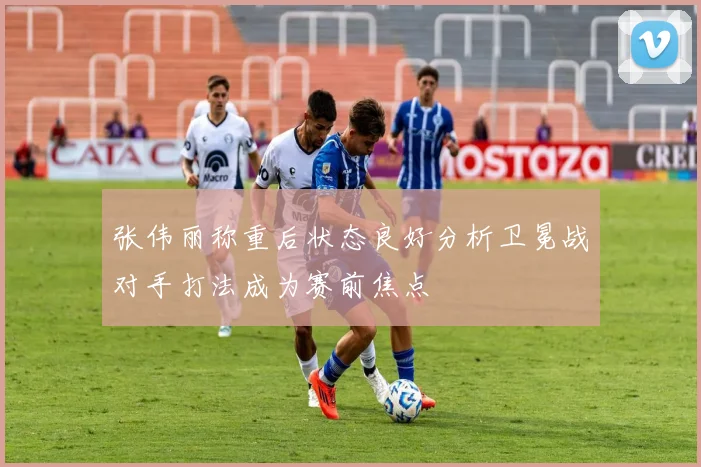 张伟丽称重后状态良好分析卫冕战对手打法成为赛前焦点