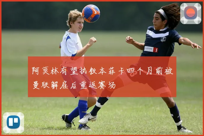 阿莫林有望执教本菲卡四个月前被曼联解雇后重返赛场