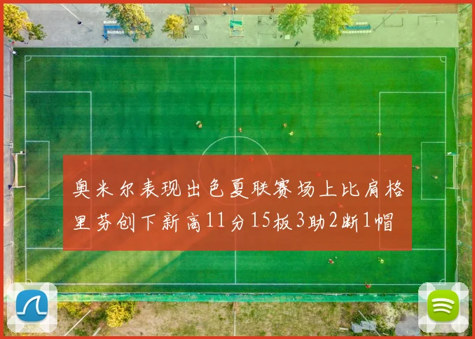 奥米尔表现出色夏联赛场上比肩格里芬创下新高11分15板3助2断1帽
