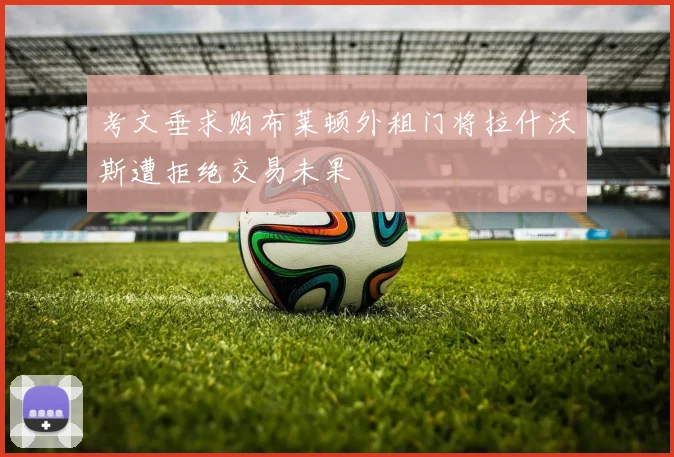 考文垂求购布莱顿外租门将拉什沃斯遭拒绝交易未果