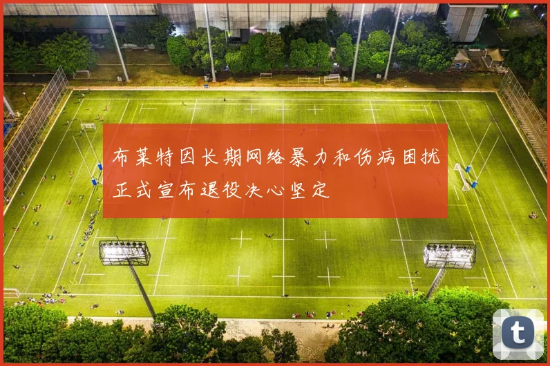 布莱特因长期网络暴力和伤病困扰正式宣布退役决心坚定