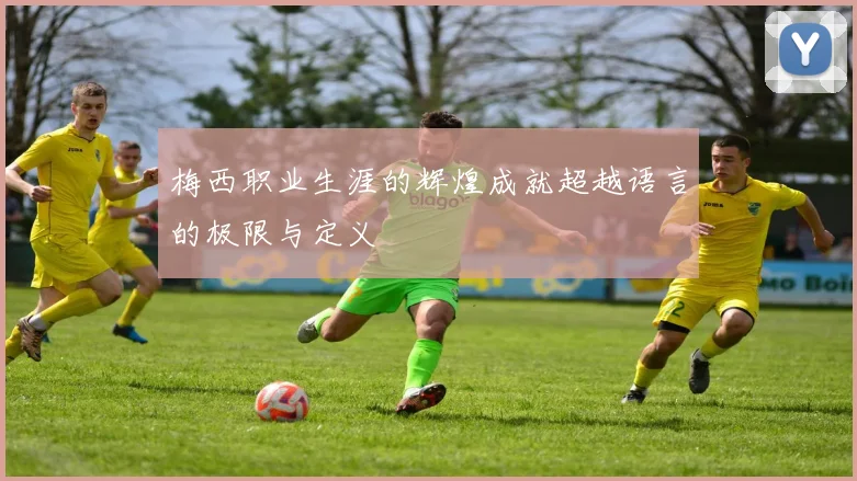 梅西职业生涯的辉煌成就超越语言的极限与定义