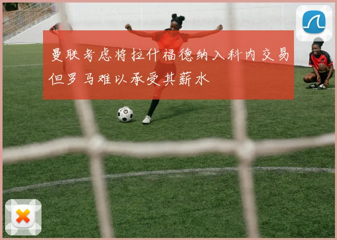 曼联考虑将拉什福德纳入科内交易但罗马难以承受其薪水