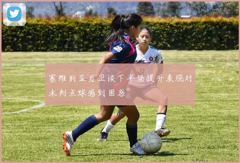 塞维利亚后卫谈下半场提升表现对未判点球感到困惑