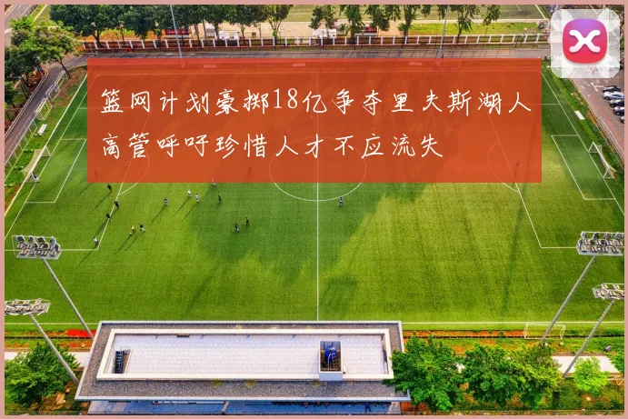 篮网计划豪掷18亿争夺里夫斯湖人高管呼吁珍惜人才不应流失