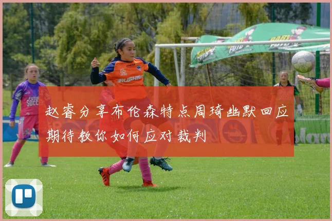 赵睿分享布伦森特点周琦幽默回应期待教你如何应对裁判