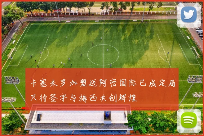 卡塞米罗加盟迈阿密国际已成定局只待签字与梅西共创辉煌