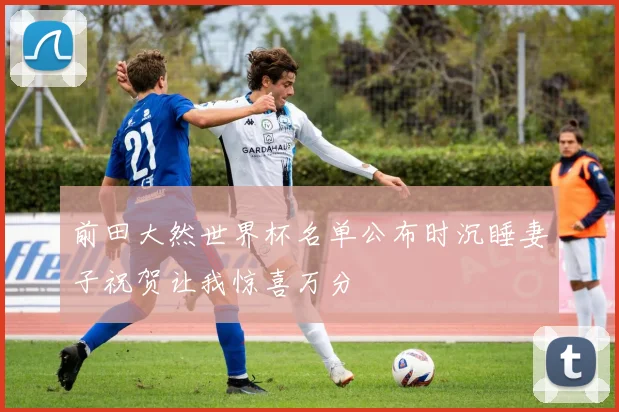 前田大然世界杯名单公布时沉睡妻子祝贺让我惊喜万分